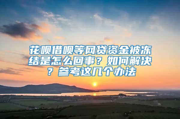 花呗借呗等网贷资金被冻结是怎么回事？如何解决？参考这几个办法