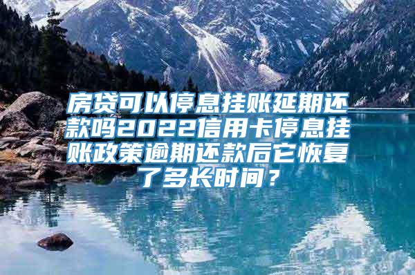 房贷可以停息挂账延期还款吗2022信用卡停息挂账政策逾期还款后它恢复了多长时间？