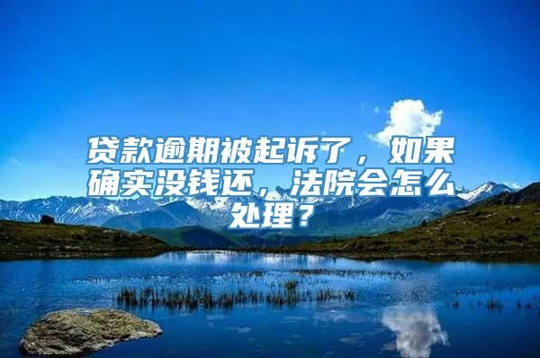 贷款逾期被起诉了，如果确实没钱还，法院会怎么处理？