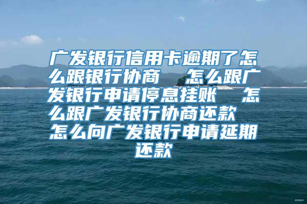 广发银行信用卡逾期了怎么跟银行协商  怎么跟广发银行申请停息挂账  怎么跟广发银行协商还款  怎么向广发银行申请延期还款