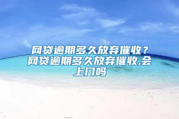 网贷逾期多久放弃催收？网贷逾期多久放弃催收,会上门吗