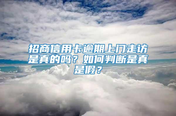 招商信用卡逾期上门走访是真的吗？如何判断是真是假？