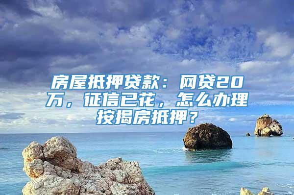 房屋抵押贷款：网贷20万，征信已花，怎么办理按揭房抵押？