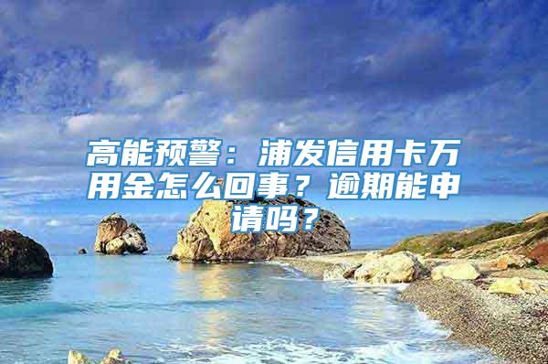 高能预警：浦发信用卡万用金怎么回事？逾期能申请吗？