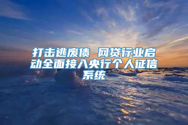 打击逃废债 网贷行业启动全面接入央行个人征信系统