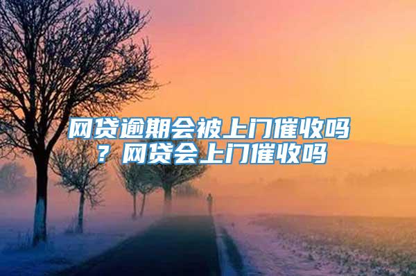 网贷逾期会被上门催收吗？网贷会上门催收吗