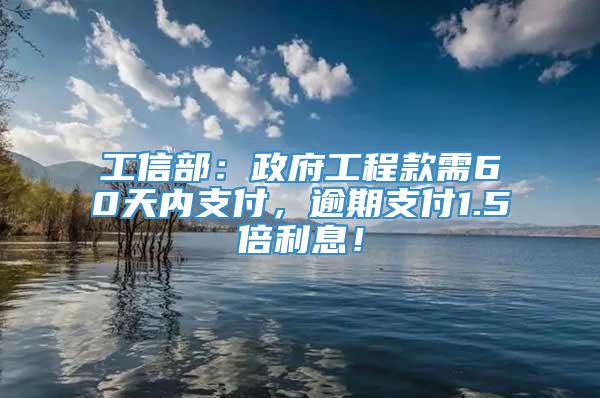 工信部：政府工程款需60天内支付，逾期支付1.5倍利息！