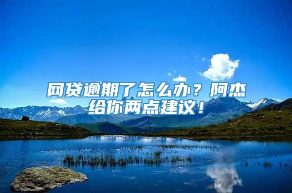 网贷逾期了怎么办？阿杰给你两点建议！