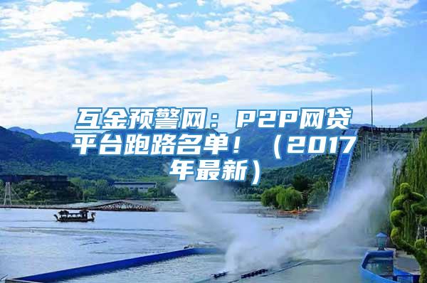 互金预警网：P2P网贷平台跑路名单！（2017年最新）