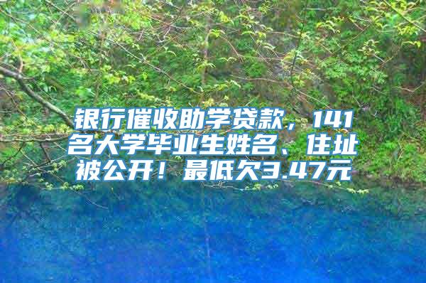 银行催收助学贷款，141名大学毕业生姓名、住址被公开！最低欠3.47元