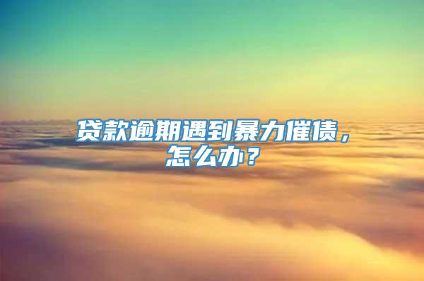 贷款逾期遇到暴力催债，怎么办？