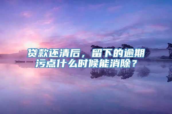 贷款还清后，留下的逾期污点什么时候能消除？