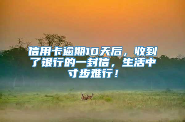 信用卡逾期10天后，收到了银行的一封信，生活中寸步难行！