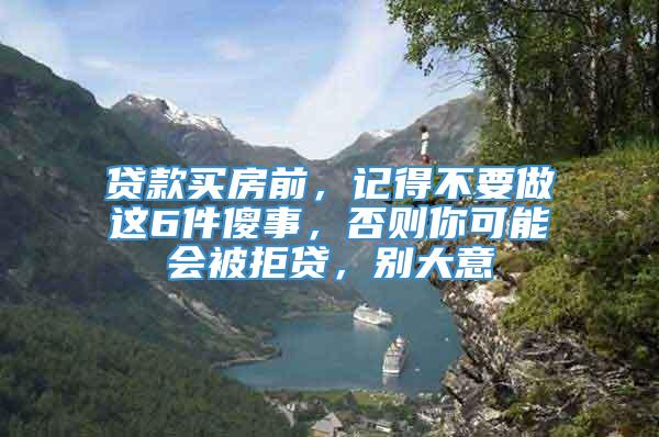 贷款买房前，记得不要做这6件傻事，否则你可能会被拒贷，别大意