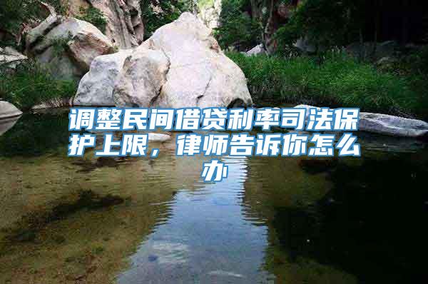 调整民间借贷利率司法保护上限，律师告诉你怎么办