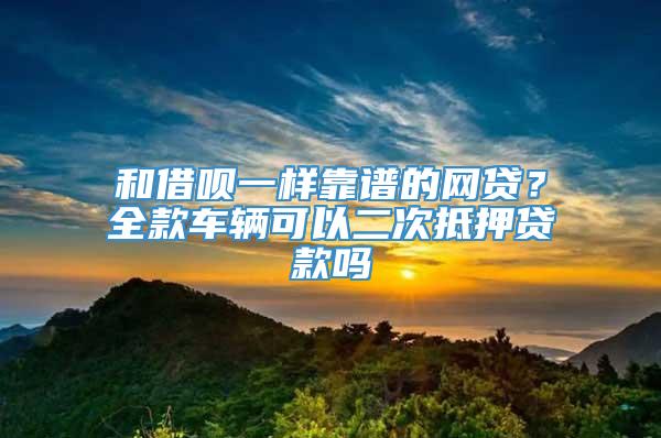 和借呗一样靠谱的网贷？全款车辆可以二次抵押贷款吗