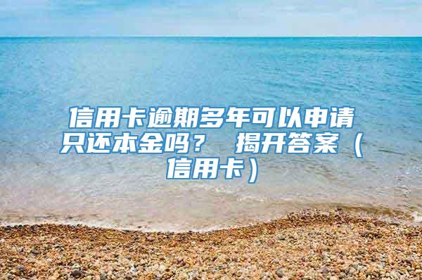 信用卡逾期多年可以申请只还本金吗？ 揭开答案（信用卡）