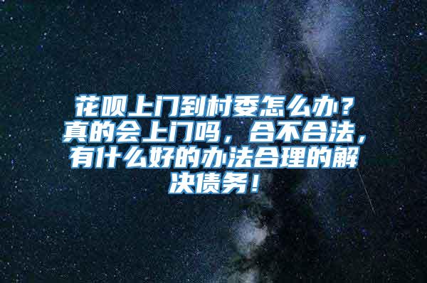 花呗上门到村委怎么办？真的会上门吗，合不合法，有什么好的办法合理的解决债务！