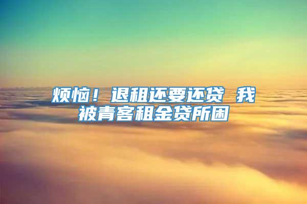 烦恼！退租还要还贷 我被青客租金贷所困