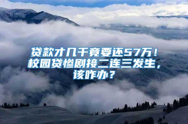 贷款才几千竟要还57万！校园贷惨剧接二连三发生，该咋办？