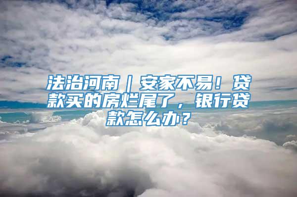 法治河南｜安家不易！贷款买的房烂尾了，银行贷款怎么办？