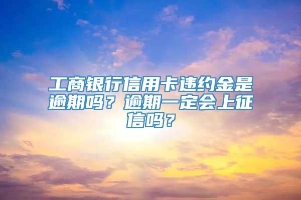 工商银行信用卡违约金是逾期吗？逾期一定会上征信吗？