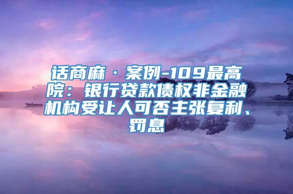 话商麻·案例-109最高院：银行贷款债权非金融机构受让人可否主张复利、罚息