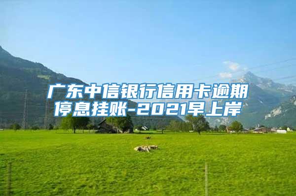 广东中信银行信用卡逾期停息挂账-2021早上岸