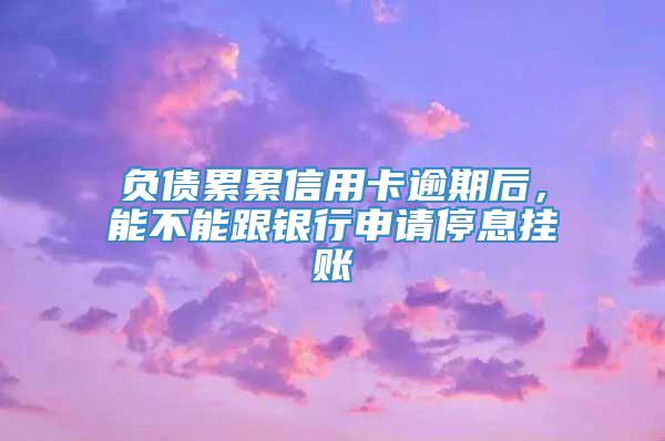 负债累累信用卡逾期后，能不能跟银行申请停息挂账