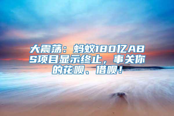 大震荡：蚂蚁180亿ABS项目显示终止，事关你的花呗、借呗！