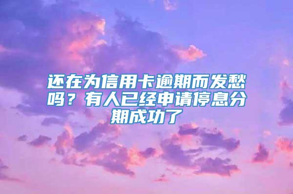 还在为信用卡逾期而发愁吗？有人已经申请停息分期成功了