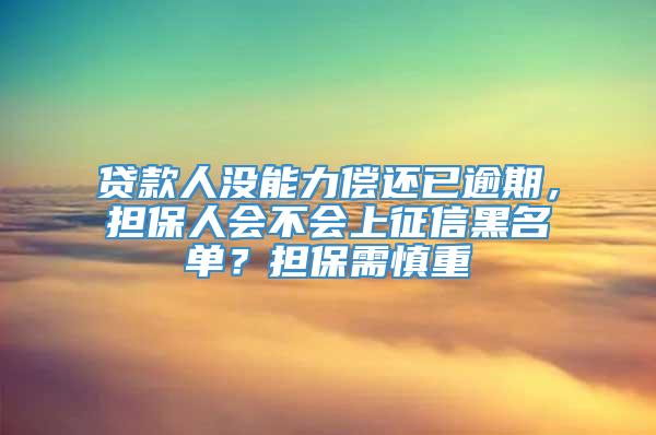 贷款人没能力偿还已逾期，担保人会不会上征信黑名单？担保需慎重