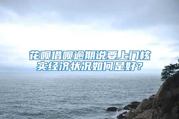 花呗借呗逾期说要上门核实经济状况如何是好？