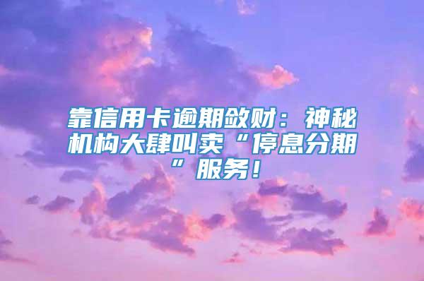 靠信用卡逾期敛财：神秘机构大肆叫卖“停息分期”服务！