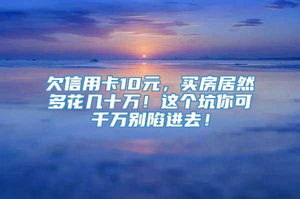 欠信用卡10元，买房居然多花几十万！这个坑你可千万别陷进去！