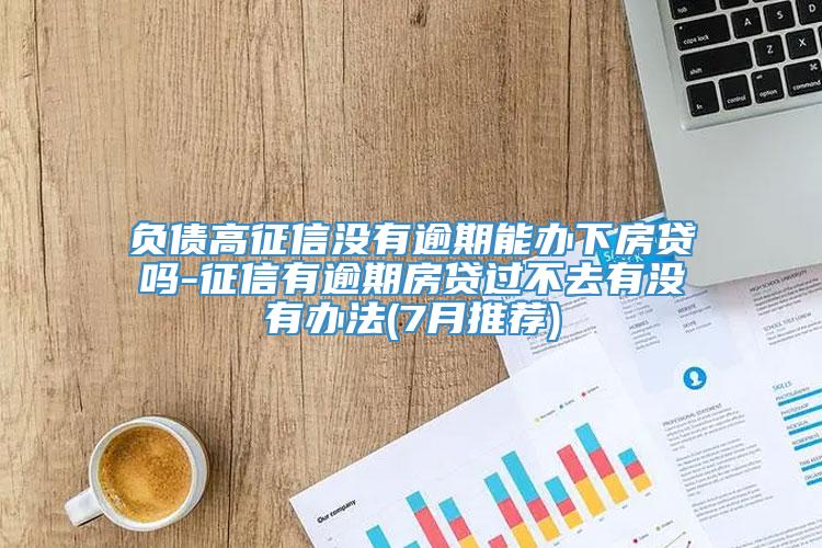 负债高征信没有逾期能办下房贷吗-征信有逾期房贷过不去有没有办法(7月推荐)