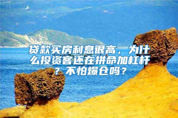 贷款买房利息很高，为什么投资客还在拼命加杠杆？不怕爆仓吗？