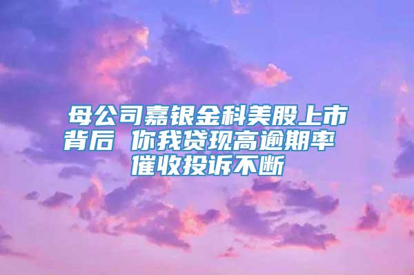 母公司嘉银金科美股上市背后 你我贷现高逾期率 催收投诉不断