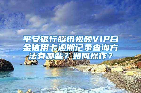 平安银行腾讯视频VIP白金信用卡逾期记录查询方法有哪些？如何操作？