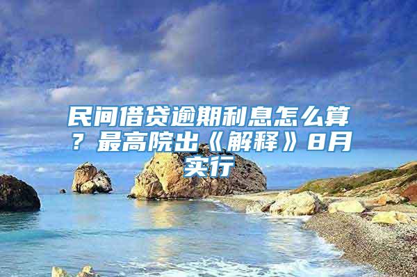 民间借贷逾期利息怎么算？最高院出《解释》8月实行