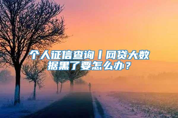 个人征信查询丨网贷大数据黑了要怎么办？