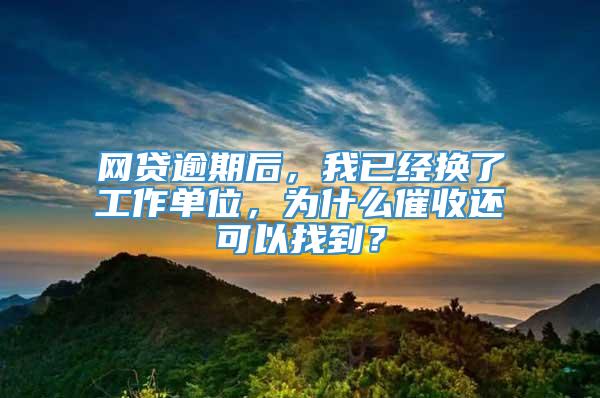 网贷逾期后，我已经换了工作单位，为什么催收还可以找到？