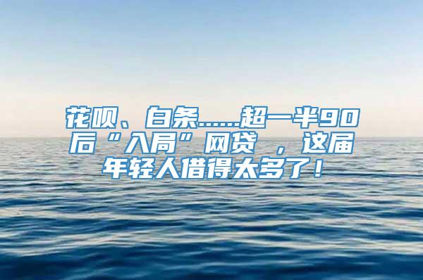 花呗、白条......超一半90后“入局”网贷 ，这届年轻人借得太多了！