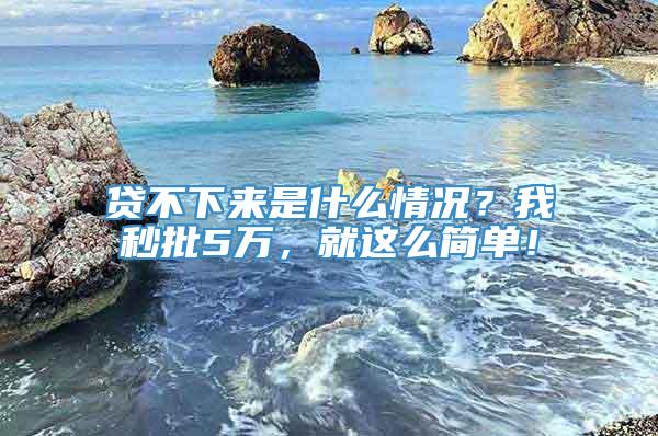 贷不下来是什么情况？我秒批5万，就这么简单！