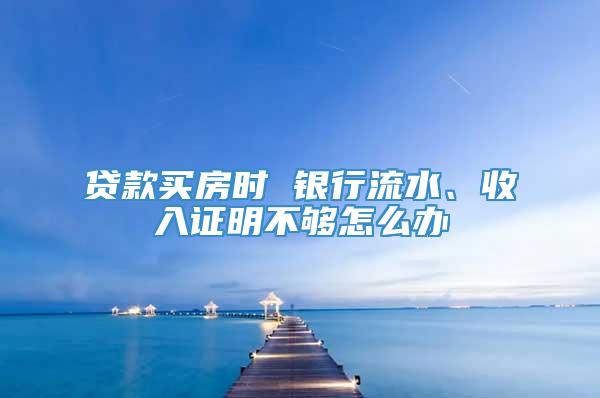 贷款买房时 银行流水、收入证明不够怎么办