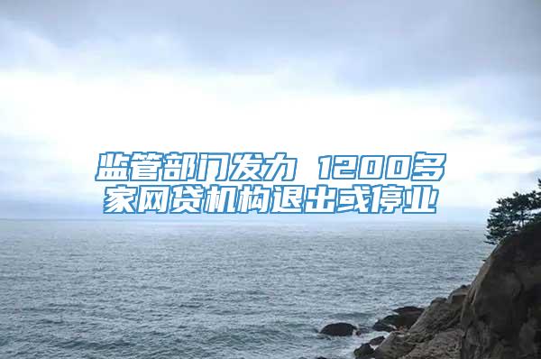 监管部门发力 1200多家网贷机构退出或停业