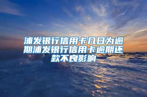 浦发银行信用卡几日为逾期浦发银行信用卡逾期还款不良影响