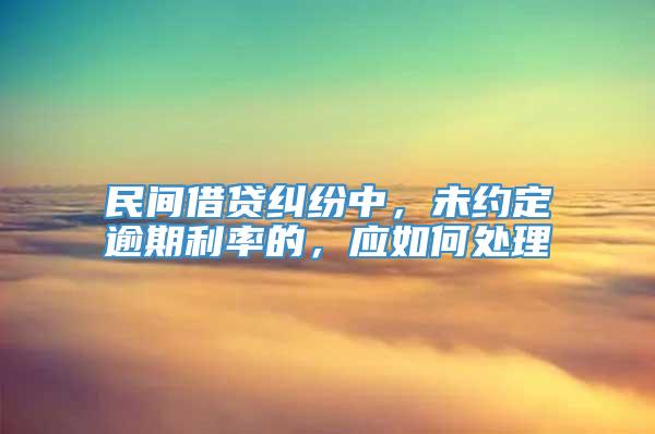 民间借贷纠纷中，未约定逾期利率的，应如何处理