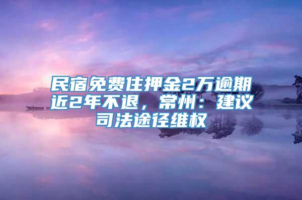 民宿免费住押金2万逾期近2年不退，常州：建议司法途径维权