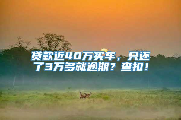 贷款近40万买车，只还了3万多就逾期？查扣！